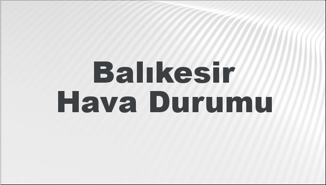 Balıkesir Hava Durumu | Balıkesir İçin Bugün, Yarın ve 5 Günlük Hava Durumu Nasıl Olacak? 24 Kasım 2024