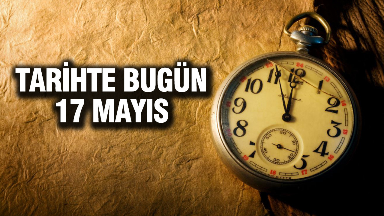 17 Mayıs Tarihinde Yaşanan Önemli Olaylar ve Doğumlar